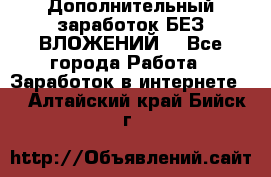 Дополнительный заработок БЕЗ ВЛОЖЕНИЙ! - Все города Работа » Заработок в интернете   . Алтайский край,Бийск г.